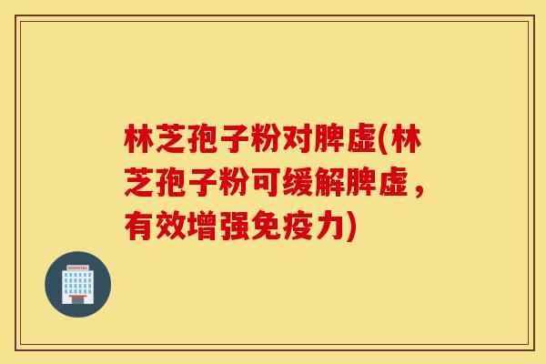 林芝孢子粉对脾虚(林芝孢子粉可缓解脾虚,有效增强免疫力)-第1张图片-灵芝之家 林芝孢子粉对脾虚(林芝孢子粉可缓解脾虚,有效增强免疫力)-第1张图片-灵芝之家