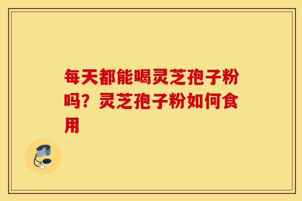 每天都能喝灵芝孢子粉吗？灵芝孢子粉如何食用-第1张图片-灵芝之家