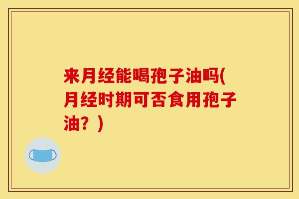 来月经能喝孢子油吗(月经时期可否食用孢子油?)-第1张图片-灵芝之家 来月经能喝孢子油吗(月经时期可否食用孢子油?)-第1张图片-灵芝之家