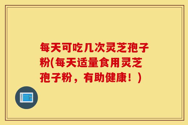 每天可吃几次灵芝孢子粉(每天适量食用灵芝孢子粉，有助健康！)-第1张图片-灵芝之家