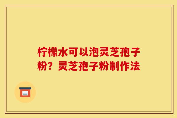 柠檬水可以泡灵芝孢子粉？灵芝孢子粉制作法-第1张图片-灵芝之家
