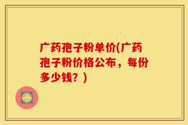 广药孢子粉单价(广药孢子粉价格公布,每份多少钱?)-第1张图片-灵芝之家 广药孢子粉单价(广药孢子粉价格公布,每份多少钱?)-第1张图片-灵芝之家