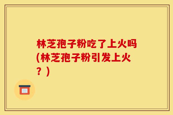 林芝孢子粉吃了上火吗(林芝孢子粉引发上火？)-第1张图片-灵芝之家