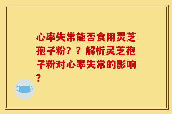 心率失常能否食用灵芝孢子粉??解析灵芝孢子粉对心率失常的影响?-第1张图片-灵芝之家 心率失常能否食用灵芝孢子粉??解析灵芝孢子粉对心率失常的影响?-第1张图片-灵芝之家