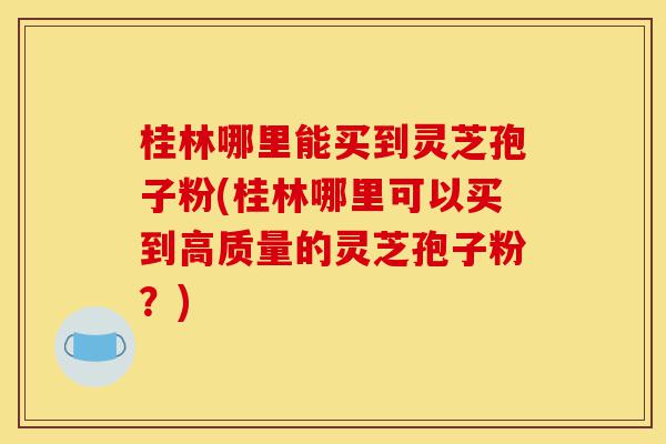 桂林哪里能买到灵芝孢子粉(桂林哪里可以买到高质量的灵芝孢子粉?)-第1张图片-灵芝之家 桂林哪里能买到灵芝孢子粉(桂林哪里可以买到高质量的灵芝孢子粉?)-第1张图片-灵芝之家