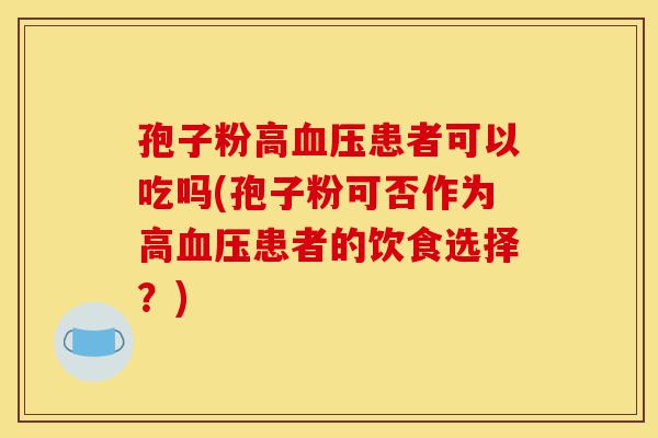 孢子粉高血压患者可以吃吗(孢子粉可否作为高血压患者的饮食选择?)-第1张图片-灵芝之家 孢子粉高血压患者可以吃吗(孢子粉可否作为高血压患者的饮食选择?)-第1张图片-灵芝之家