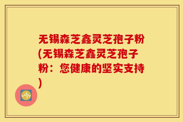 无锡森芝鑫灵芝孢子粉(无锡森芝鑫灵芝孢子粉：您健康的坚实支持)-第1张图片-灵芝之家