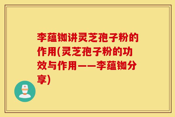李蕴铷讲灵芝孢子粉的作用(灵芝孢子粉的功效与作用——李蕴铷分享)-第1张图片-灵芝之家