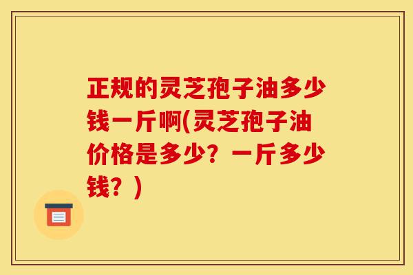 正规的灵芝孢子油多少钱一斤啊(灵芝孢子油价格是多少?一斤多少钱?)-第1张图片-灵芝之家 正规的灵芝孢子油多少钱一斤啊(灵芝孢子油价格是多少?一斤多少钱?)-第1张图片-灵芝之家