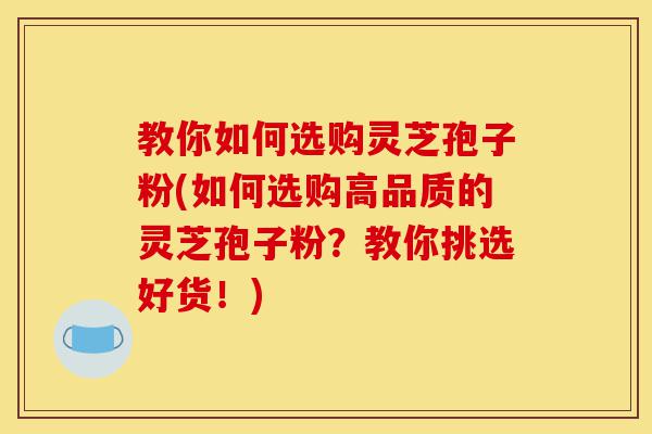 教你如何选购灵芝孢子粉(如何选购高品质的灵芝孢子粉?教你挑选好货!)-第1张图片-灵芝之家 教你如何选购灵芝孢子粉(如何选购高品质的灵芝孢子粉?教你挑选好货!)-第1张图片-灵芝之家