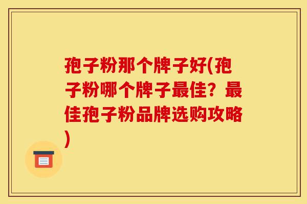 孢子粉那个牌子好(孢子粉哪个牌子最佳?最佳孢子粉品牌选购攻略)-第1张图片-灵芝之家 孢子粉那个牌子好(孢子粉哪个牌子最佳?最佳孢子粉品牌选购攻略)-第1张图片-灵芝之家