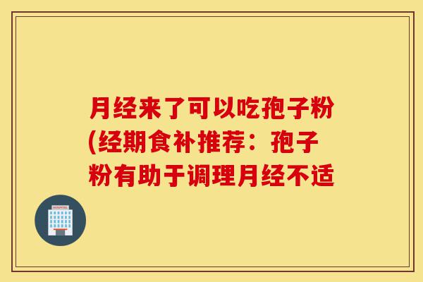 月经来了可以吃孢子粉(经期食补推荐:孢子粉有助于调理月经不适-第1张图片-灵芝之家 月经来了可以吃孢子粉(经期食补推荐:孢子粉有助于调理月经不适-第1张图片-灵芝之家