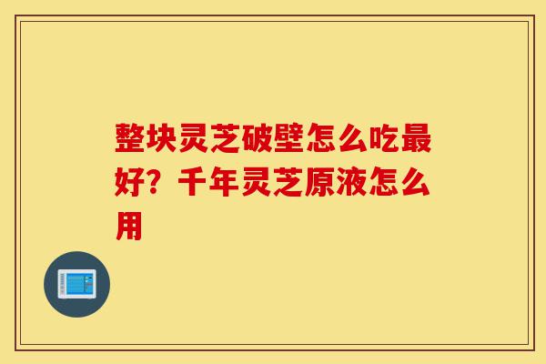 整块灵芝破壁怎么吃最好?千年灵芝原液怎么用-第1张图片-灵芝之家 整块灵芝破壁怎么吃最好?千年灵芝原液怎么用-第1张图片-灵芝之家
