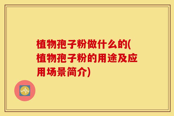 植物孢子粉做什么的(植物孢子粉的用途及应用场景简介)-第1张图片-灵芝之家 植物孢子粉做什么的(植物孢子粉的用途及应用场景简介)-第1张图片-灵芝之家