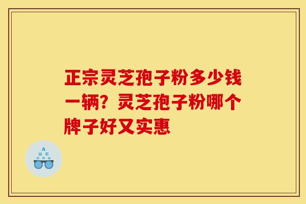 正宗灵芝孢子粉多少钱一辆?灵芝孢子粉哪个牌子好又实惠-第1张图片-灵芝之家 正宗灵芝孢子粉多少钱一辆?灵芝孢子粉哪个牌子好又实惠-第1张图片-灵芝之家