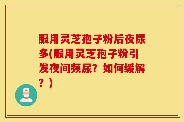 服用灵芝孢子粉后夜尿多(服用灵芝孢子粉引发夜间频尿？如何缓解？)-第1张图片-灵芝之家