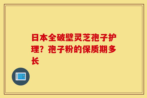 日本全破壁灵芝孢子护理?孢子粉的保质期多长-第1张图片-灵芝之家 日本全破壁灵芝孢子护理?孢子粉的保质期多长-第1张图片-灵芝之家