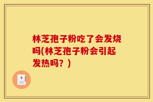 林芝孢子粉吃了会发烧吗(林芝孢子粉会引起发热吗？)-第1张图片-灵芝之家