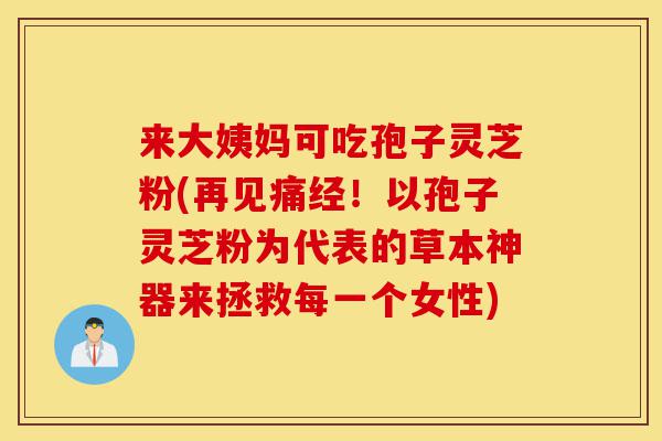 来大姨妈可吃孢子灵芝粉(再见痛经!以孢子灵芝粉为代表的草本神器来拯救每一个女性)-第1张图片-灵芝之家 来大姨妈可吃孢子灵芝粉(再见痛经!以孢子灵芝粉为代表的草本神器来拯救每一个女性)-第1张图片-灵芝之家