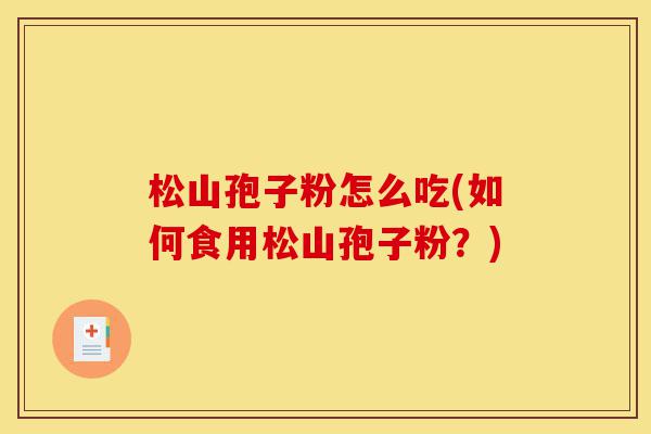 松山孢子粉怎么吃(如何食用松山孢子粉?)-第1张图片-灵芝之家 松山孢子粉怎么吃(如何食用松山孢子粉?)-第1张图片-灵芝之家