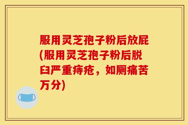 服用灵芝孢子粉后放屁(服用灵芝孢子粉后脱臼严重痔疮,如厕痛苦万分)-第1张图片-灵芝之家 服用灵芝孢子粉后放屁(服用灵芝孢子粉后脱臼严重痔疮,如厕痛苦万分)-第1张图片-灵芝之家