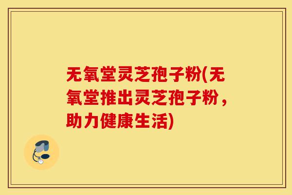无氧堂灵芝孢子粉(无氧堂推出灵芝孢子粉,助力健康生活)-第1张图片-灵芝之家 无氧堂灵芝孢子粉(无氧堂推出灵芝孢子粉,助力健康生活)-第1张图片-灵芝之家