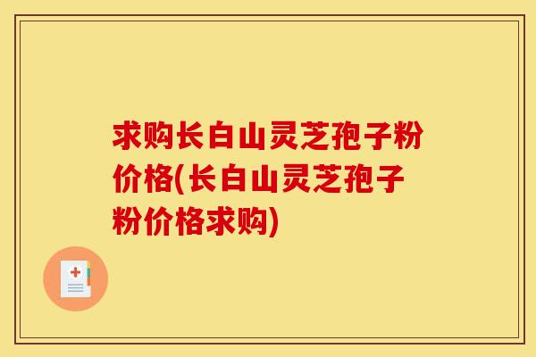 求购长白山灵芝孢子粉价格(长白山灵芝孢子粉价格求购)-第1张图片-灵芝之家 求购长白山灵芝孢子粉价格(长白山灵芝孢子粉价格求购)-第1张图片-灵芝之家