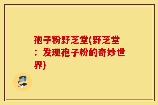 孢子粉野芝堂(野芝堂:发现孢子粉的奇妙世界)-第1张图片-灵芝之家 孢子粉野芝堂(野芝堂:发现孢子粉的奇妙世界)-第1张图片-灵芝之家