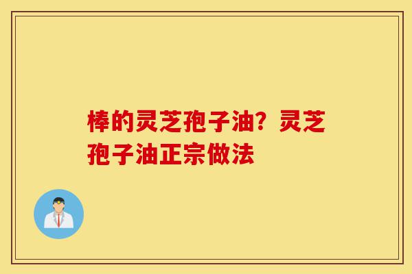 棒的灵芝孢子油?灵芝孢子油正宗做法-第1张图片-灵芝之家 棒的灵芝孢子油?灵芝孢子油正宗做法-第1张图片-灵芝之家