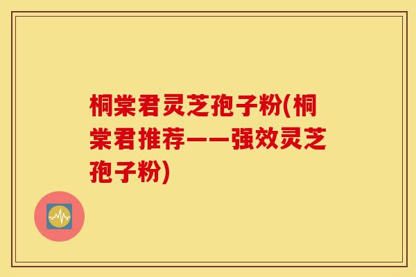 桐棠君灵芝孢子粉(桐棠君推荐——强效灵芝孢子粉)-第1张图片-灵芝之家 桐棠君灵芝孢子粉(桐棠君推荐——强效灵芝孢子粉)-第1张图片-灵芝之家