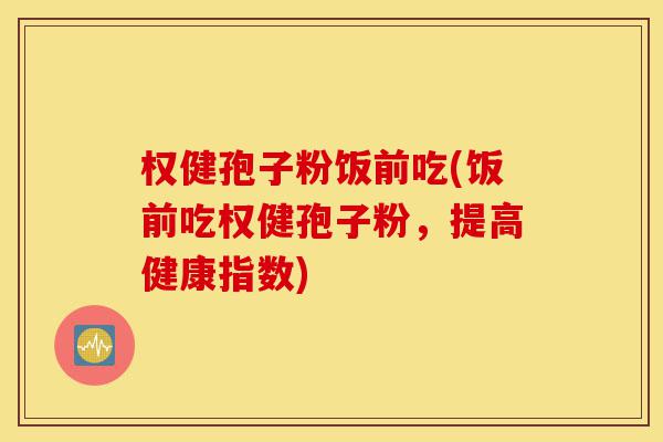 权健孢子粉饭前吃(饭前吃权健孢子粉，提高健康指数)-第1张图片-灵芝之家