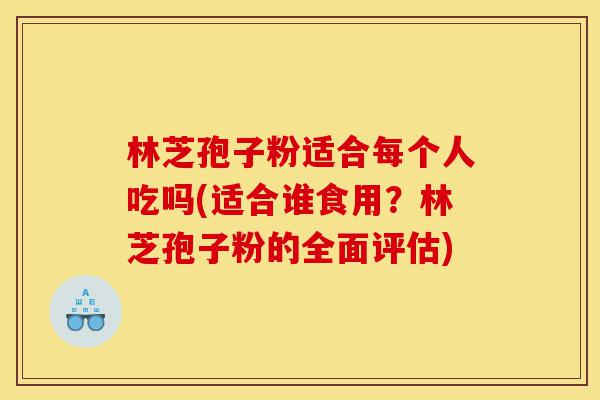 林芝孢子粉适合每个人吃吗(适合谁食用?林芝孢子粉的全面评估)-第1张图片-灵芝之家 林芝孢子粉适合每个人吃吗(适合谁食用?林芝孢子粉的全面评估)-第1张图片-灵芝之家