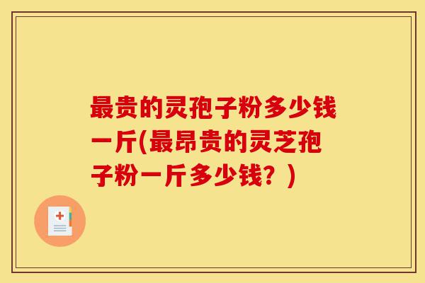 最贵的灵孢子粉多少钱一斤(最昂贵的灵芝孢子粉一斤多少钱?)-第1张图片-灵芝之家 最贵的灵孢子粉多少钱一斤(最昂贵的灵芝孢子粉一斤多少钱?)-第1张图片-灵芝之家