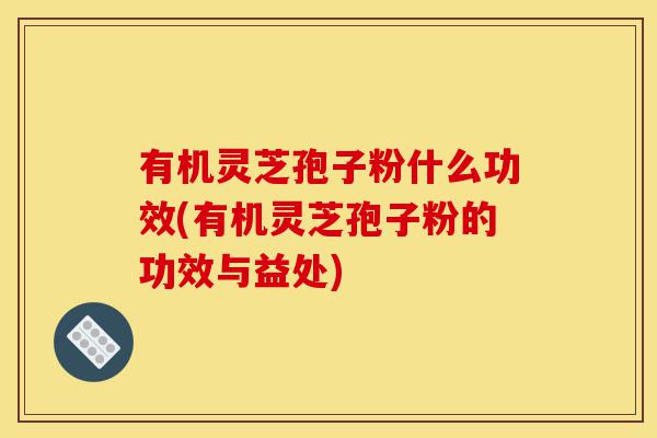 有机灵芝孢子粉什么功效(有机灵芝孢子粉的功效与益处)-第1张图片-灵芝之家