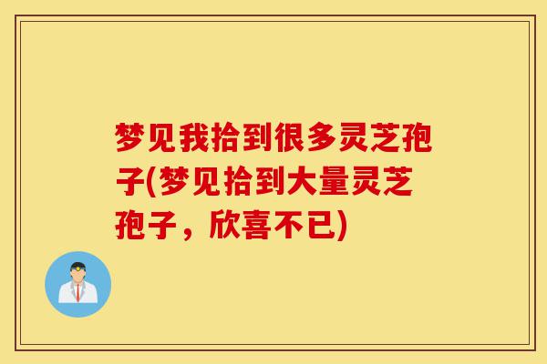 梦见我拾到很多灵芝孢子(梦见拾到大量灵芝孢子,欣喜不已)-第1张图片-灵芝之家 梦见我拾到很多灵芝孢子(梦见拾到大量灵芝孢子,欣喜不已)-第1张图片-灵芝之家