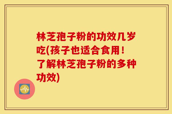 林芝孢子粉的功效几岁吃(孩子也适合食用!了解林芝孢子粉的多种功效)-第1张图片-灵芝之家 林芝孢子粉的功效几岁吃(孩子也适合食用!了解林芝孢子粉的多种功效)-第1张图片-灵芝之家