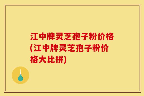 江中牌灵芝孢子粉价格(江中牌灵芝孢子粉价格大比拼)-第1张图片-灵芝之家 江中牌灵芝孢子粉价格(江中牌灵芝孢子粉价格大比拼)-第1张图片-灵芝之家