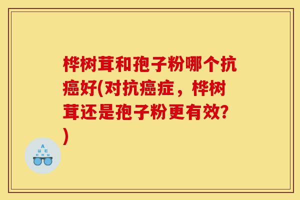桦树茸和孢子粉哪个抗癌好(对抗癌症,桦树茸还是孢子粉更有效?)-第1张图片-灵芝之家 桦树茸和孢子粉哪个抗癌好(对抗癌症,桦树茸还是孢子粉更有效?)-第1张图片-灵芝之家