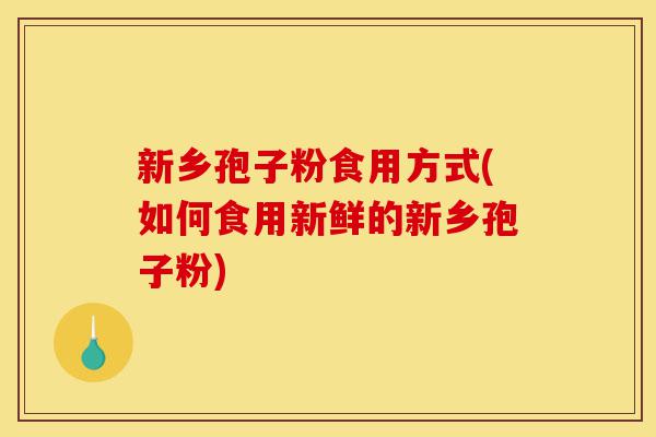 新乡孢子粉食用方式(如何食用新鲜的新乡孢子粉)-第1张图片-灵芝之家 新乡孢子粉食用方式(如何食用新鲜的新乡孢子粉)-第1张图片-灵芝之家
