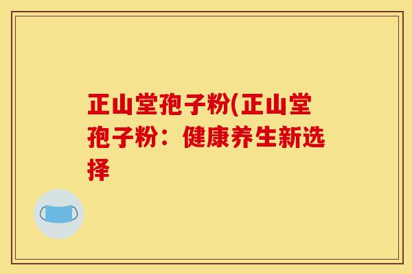 正山堂孢子粉(正山堂孢子粉：健康养生新选择-第1张图片-灵芝之家