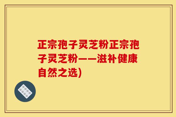 正宗孢子灵芝粉正宗孢子灵芝粉——滋补健康自然之选)-第1张图片-灵芝之家 正宗孢子灵芝粉正宗孢子灵芝粉——滋补健康自然之选)-第1张图片-灵芝之家