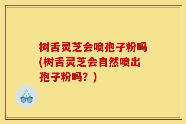 树舌灵芝会喷孢子粉吗(树舌灵芝会自然喷出孢子粉吗?)-第1张图片-灵芝之家 树舌灵芝会喷孢子粉吗(树舌灵芝会自然喷出孢子粉吗?)-第1张图片-灵芝之家