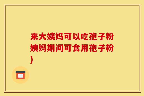 来大姨妈可以吃孢子粉姨妈期间可食用孢子粉)-第1张图片-灵芝之家 来大姨妈可以吃孢子粉姨妈期间可食用孢子粉)-第1张图片-灵芝之家