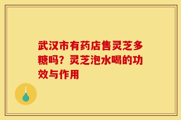 武汉市有药店售灵芝多糖吗?灵芝泡水喝的功效与作用-第1张图片-灵芝之家 武汉市有药店售灵芝多糖吗?灵芝泡水喝的功效与作用-第1张图片-灵芝之家