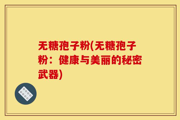 无糖孢子粉(无糖孢子粉:健康与美丽的秘密武器)-第1张图片-灵芝之家 无糖孢子粉(无糖孢子粉:健康与美丽的秘密武器)-第1张图片-灵芝之家