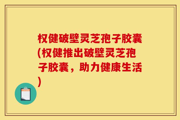 权健破壁灵芝孢子胶囊(权健推出破壁灵芝孢子胶囊,助力健康生活)-第1张图片-灵芝之家 权健破壁灵芝孢子胶囊(权健推出破壁灵芝孢子胶囊,助力健康生活)-第1张图片-灵芝之家