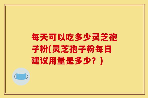 每天可以吃多少灵芝孢子粉(灵芝孢子粉每日建议用量是多少?)-第1张图片-灵芝之家 每天可以吃多少灵芝孢子粉(灵芝孢子粉每日建议用量是多少?)-第1张图片-灵芝之家