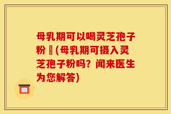 母乳期可以喝灵芝孢子粉嚒(母乳期可摄入灵芝孢子粉吗?闻来医生为您解答)-第1张图片-灵芝之家 母乳期可以喝灵芝孢子粉嚒(母乳期可摄入灵芝孢子粉吗?闻来医生为您解答)-第1张图片-灵芝之家
