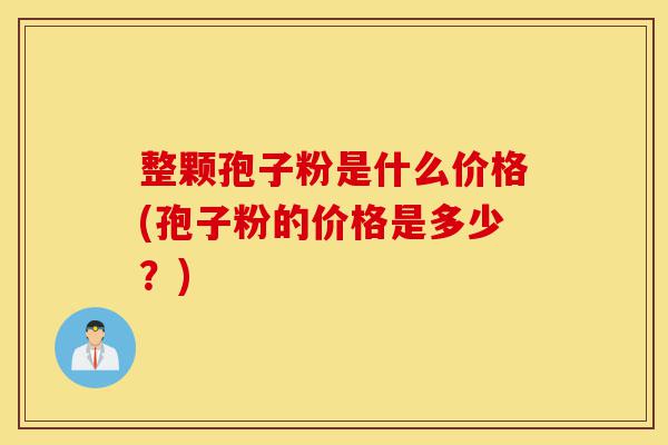 整颗孢子粉是什么价格(孢子粉的价格是多少?)-第1张图片-灵芝之家 整颗孢子粉是什么价格(孢子粉的价格是多少?)-第1张图片-灵芝之家