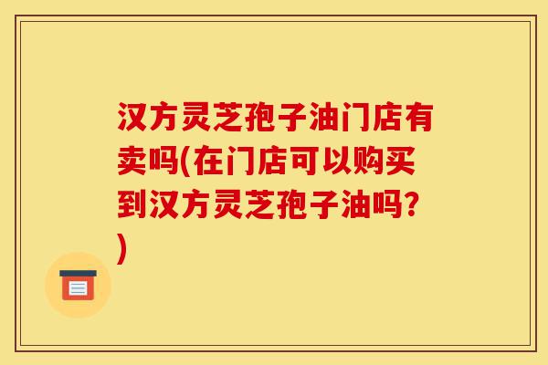 汉方灵芝孢子油门店有卖吗(在门店可以购买到汉方灵芝孢子油吗?)-第1张图片-灵芝之家 汉方灵芝孢子油门店有卖吗(在门店可以购买到汉方灵芝孢子油吗?)-第1张图片-灵芝之家